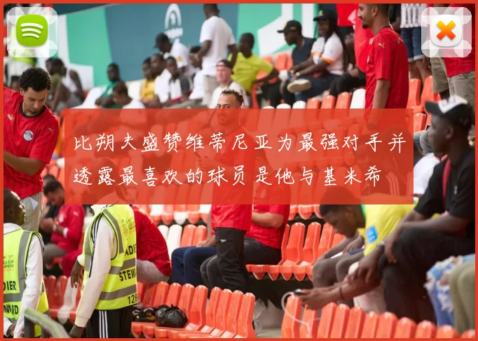 比朔夫盛赞维蒂尼亚为最强对手并透露最喜欢的球员是他与基米希