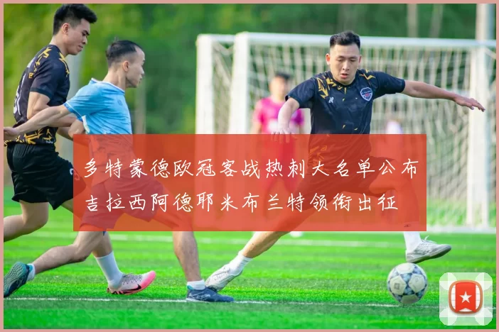 多特蒙德欧冠客战热刺大名单公布吉拉西阿德耶米布兰特领衔出征