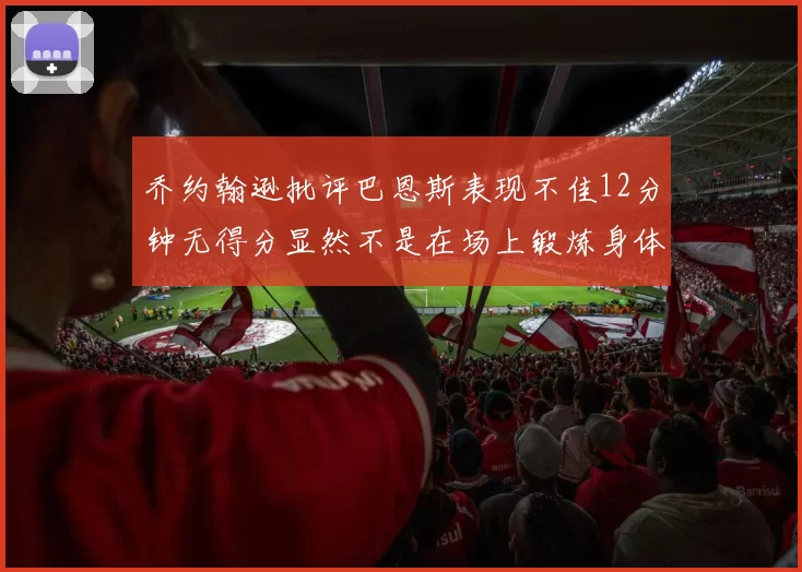 乔约翰逊批评巴恩斯表现不佳12分钟无得分显然不是在场上锻炼身体