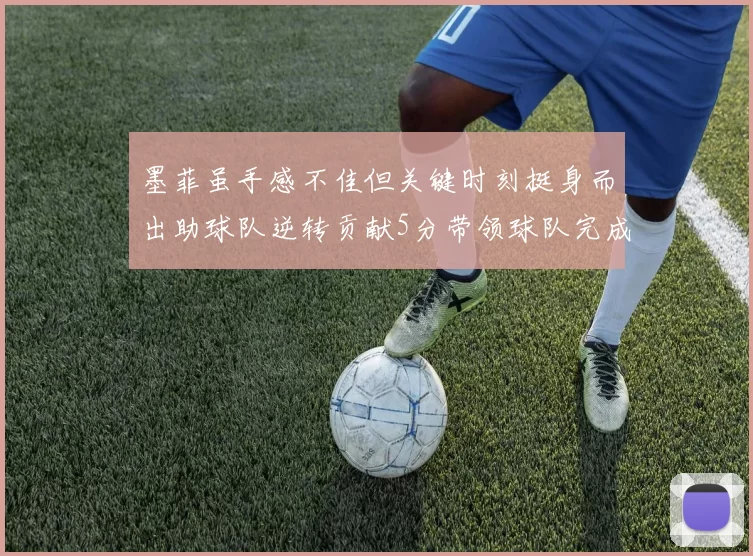 墨菲虽手感不佳但关键时刻挺身而出助球队逆转贡献5分带领球队完成13-0反击