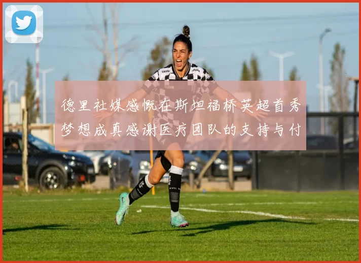 德里社媒感慨在斯坦福桥英超首秀梦想成真感谢医疗团队的支持与付出