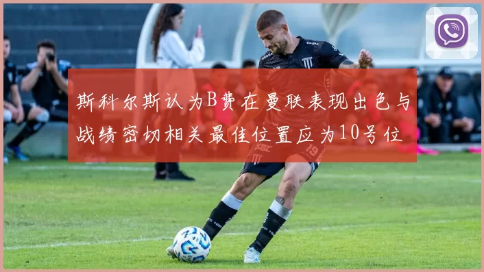 斯科尔斯认为B费在曼联表现出色与战绩密切相关最佳位置应为10号位
