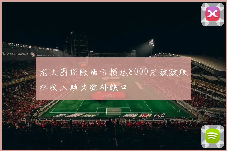 尤文图斯账面亏损达8000万欧欧联杯收入助力弥补缺口