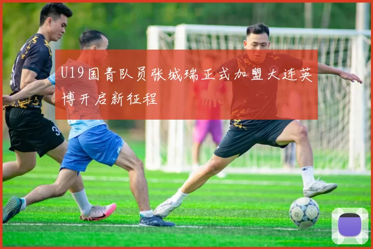 U19国青队员张城瑞正式加盟大连英博开启新征程