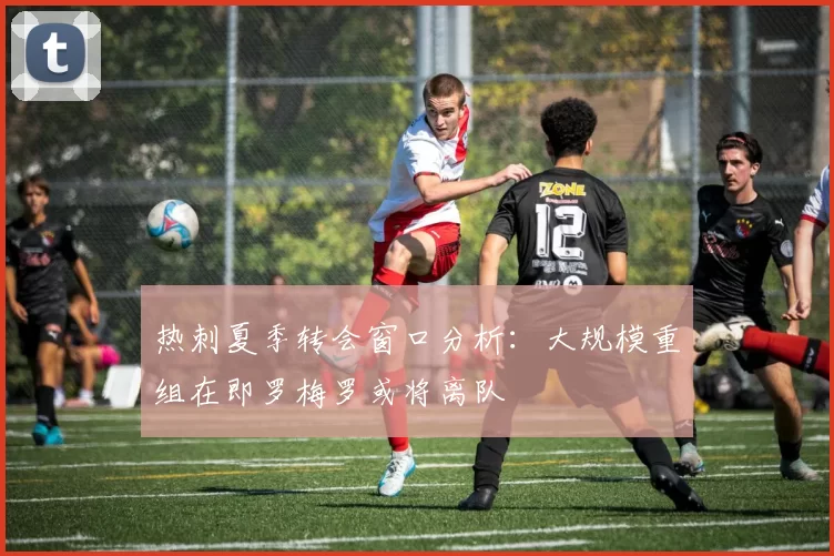 热刺夏季转会窗口分析：大规模重组在即罗梅罗或将离队