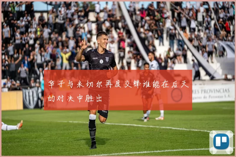 华子与米切尔再度交锋谁能在后天的对决中胜出