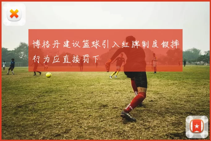 博格丹建议篮球引入红牌制度假摔行为应直接罚下