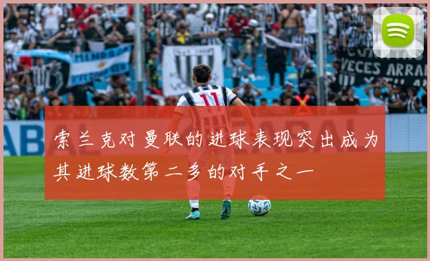 索兰克对曼联的进球表现突出成为其进球数第二多的对手之一