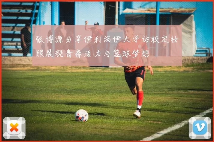 张博源分享伊利诺伊大学访校定妆照展现青春活力与篮球梦想