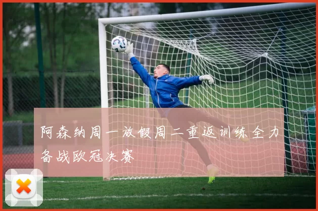 阿森纳周一放假周二重返训练全力备战欧冠决赛