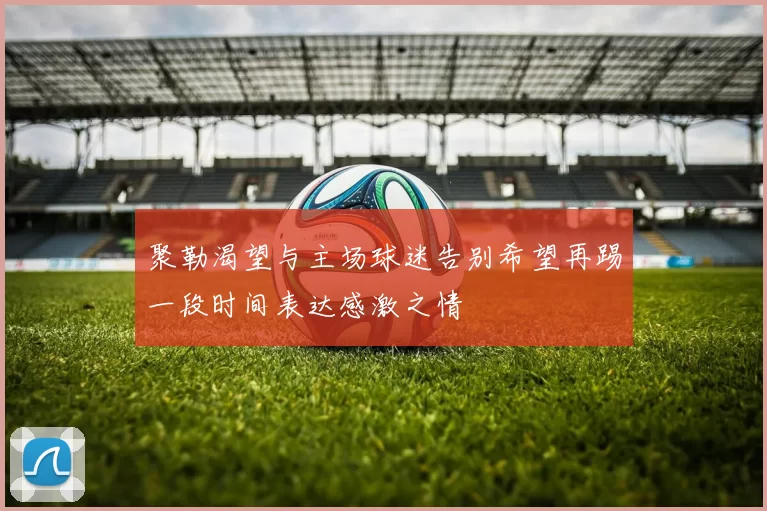聚勒渴望与主场球迷告别希望再踢一段时间表达感激之情