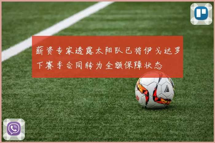 薪资专家透露太阳队已将伊戈达罗下赛季合同转为全额保障状态
