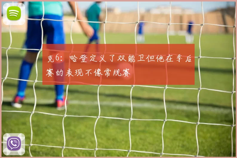 克6：哈登定义了双能卫但他在季后赛的表现不像常规赛