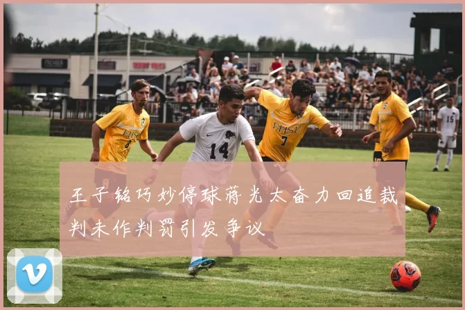 王子铭巧妙停球蒋光太奋力回追裁判未作判罚引发争议